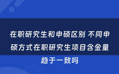 在职研究生和申硕区别 不同申硕方式在职研究生项目含金量趋于一致吗