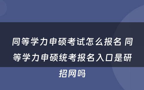 同等学力申硕考试怎么报名 同等学力申硕统考报名入口是研招网吗