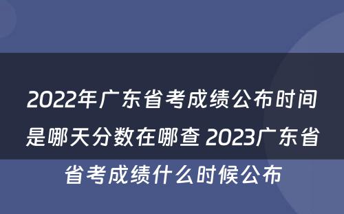 2022年广东省考成绩公布时间是哪天分数在哪查 2023广东省省考成绩什么时候公布