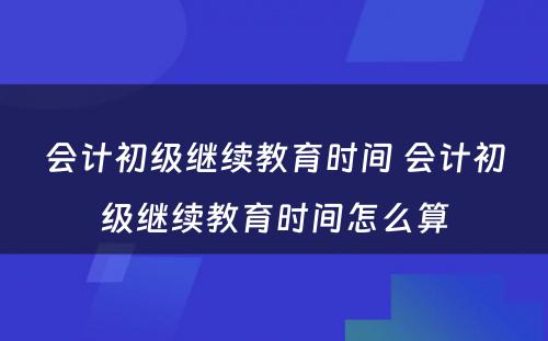 会计初级继续教育时间 会计初级继续教育时间怎么算