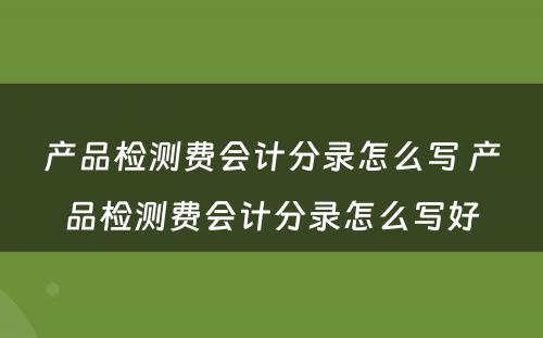 产品检测费会计分录怎么写 产品检测费会计分录怎么写好