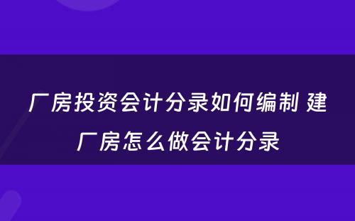 厂房投资会计分录如何编制 建厂房怎么做会计分录