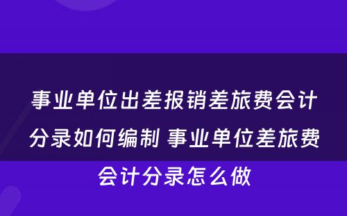 事业单位出差报销差旅费会计分录如何编制 事业单位差旅费会计分录怎么做