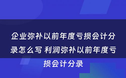 企业弥补以前年度亏损会计分录怎么写 利润弥补以前年度亏损会计分录