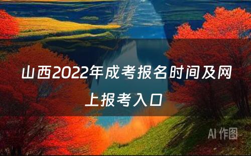 山西2022年成考报名时间及网上报考入口 