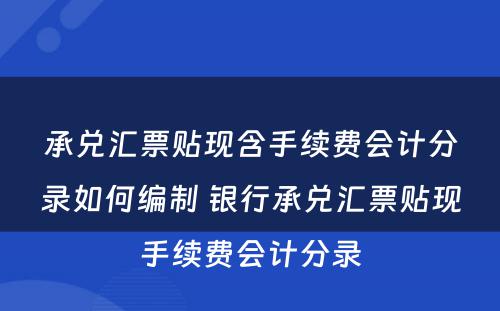 承兑汇票贴现含手续费会计分录如何编制 银行承兑汇票贴现手续费会计分录