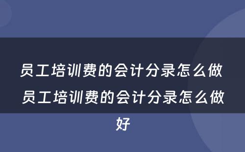 员工培训费的会计分录怎么做 员工培训费的会计分录怎么做好