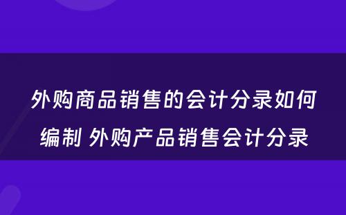 外购商品销售的会计分录如何编制 外购产品销售会计分录