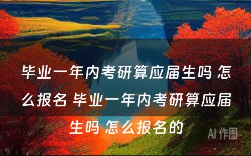 毕业一年内考研算应届生吗 怎么报名 毕业一年内考研算应届生吗 怎么报名的