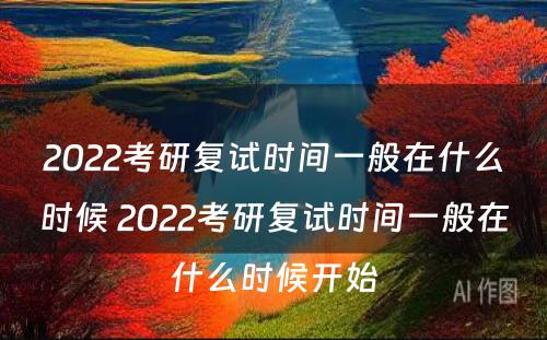 2022考研复试时间一般在什么时候 2022考研复试时间一般在什么时候开始