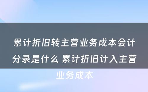 累计折旧转主营业务成本会计分录是什么 累计折旧计入主营业务成本