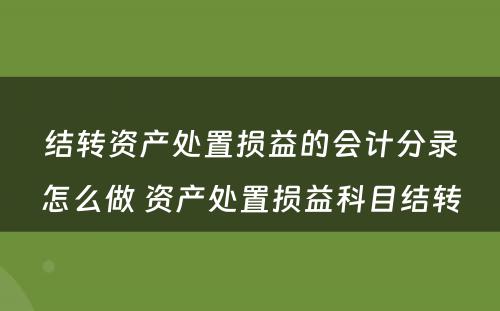 结转资产处置损益的会计分录怎么做 资产处置损益科目结转