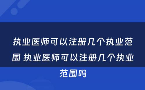 执业医师可以注册几个执业范围 执业医师可以注册几个执业范围吗