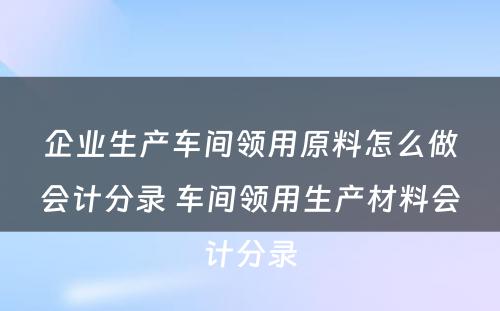 企业生产车间领用原料怎么做会计分录 车间领用生产材料会计分录