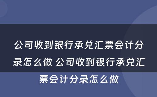 公司收到银行承兑汇票会计分录怎么做 公司收到银行承兑汇票会计分录怎么做