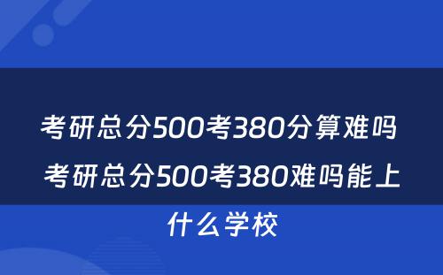 考研总分500考380分算难吗 考研总分500考380难吗能上什么学校