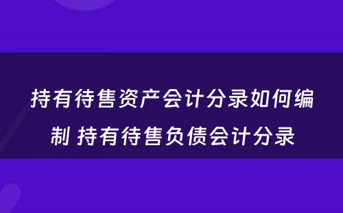 持有待售资产会计分录如何编制 持有待售负债会计分录