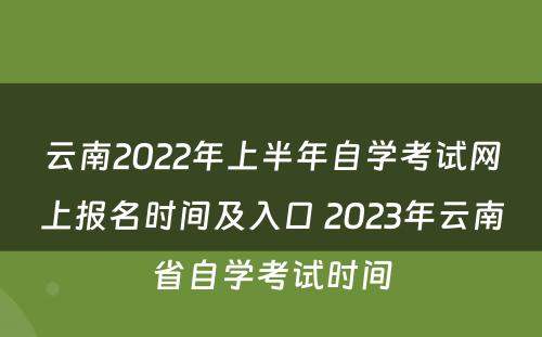 云南2022年上半年自学考试网上报名时间及入口 2023年云南省自学考试时间