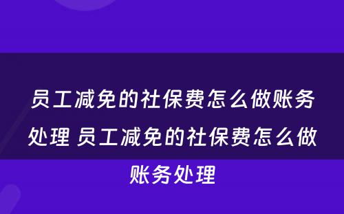 员工减免的社保费怎么做账务处理 员工减免的社保费怎么做账务处理