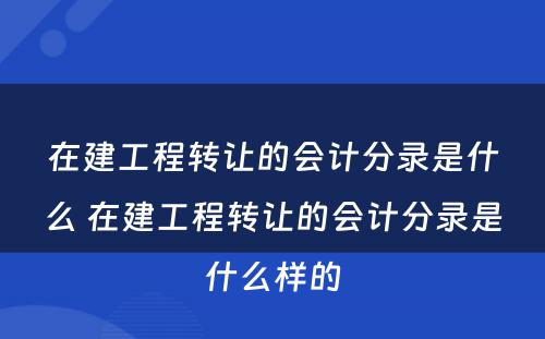 在建工程转让的会计分录是什么 在建工程转让的会计分录是什么样的