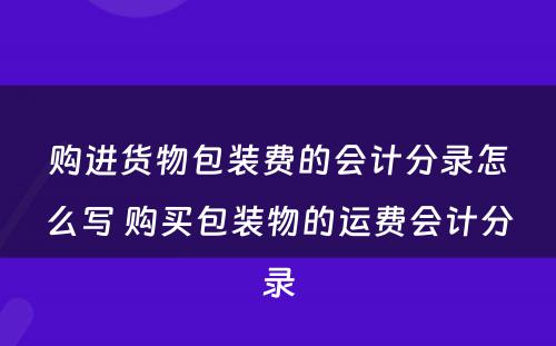 购进货物包装费的会计分录怎么写 购买包装物的运费会计分录