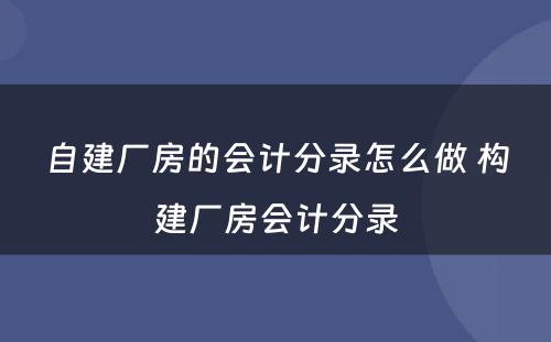 自建厂房的会计分录怎么做 构建厂房会计分录