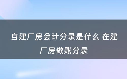 自建厂房会计分录是什么 在建厂房做账分录