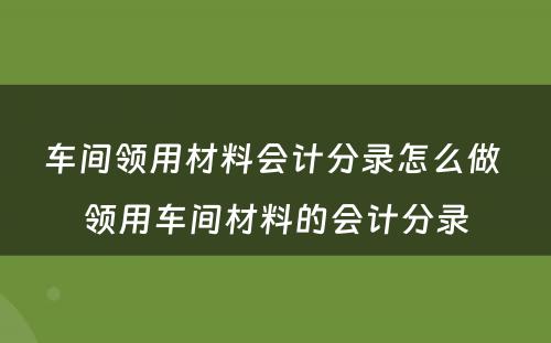 车间领用材料会计分录怎么做 领用车间材料的会计分录