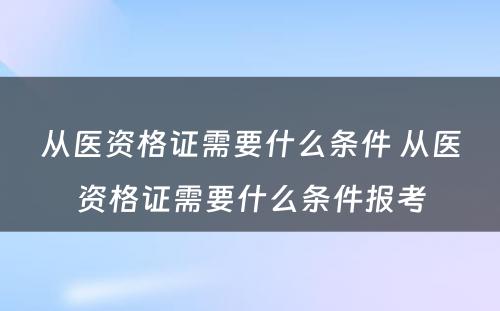 从医资格证需要什么条件 从医资格证需要什么条件报考