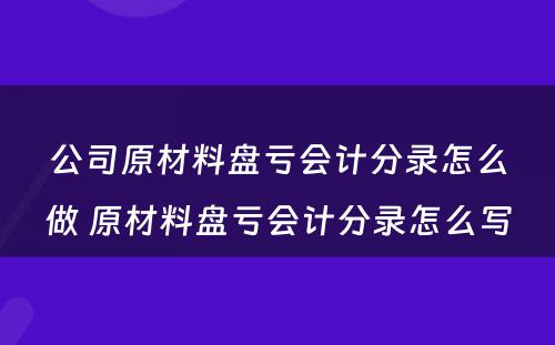 公司原材料盘亏会计分录怎么做 原材料盘亏会计分录怎么写