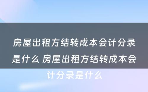 房屋出租方结转成本会计分录是什么 房屋出租方结转成本会计分录是什么