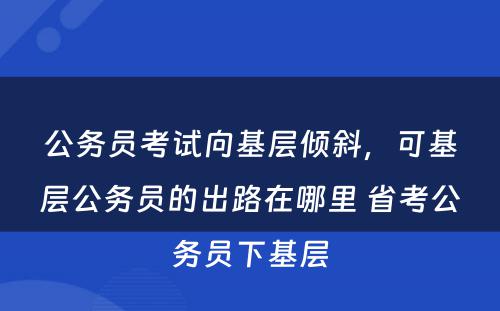 公务员考试向基层倾斜，可基层公务员的出路在哪里 省考公务员下基层