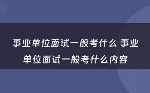 事业单位面试一般考什么 事业单位面试一般考什么内容