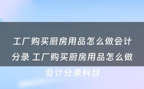 工厂购买厨房用品怎么做会计分录 工厂购买厨房用品怎么做会计分录科目