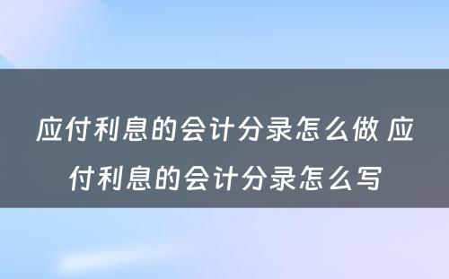 应付利息的会计分录怎么做 应付利息的会计分录怎么写