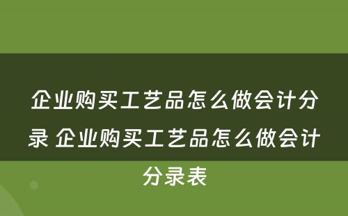 企业购买工艺品怎么做会计分录 企业购买工艺品怎么做会计分录表