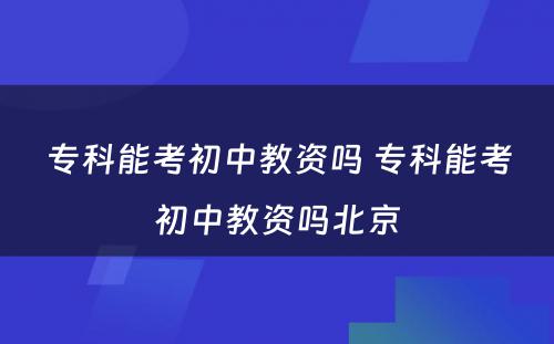 专科能考初中教资吗 专科能考初中教资吗北京