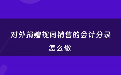 对外捐赠视同销售的会计分录怎么做 