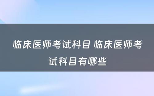 临床医师考试科目 临床医师考试科目有哪些