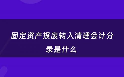 固定资产报废转入清理会计分录是什么 