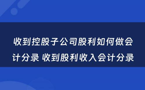 收到控股子公司股利如何做会计分录 收到股利收入会计分录