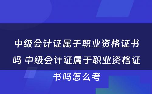 中级会计证属于职业资格证书吗 中级会计证属于职业资格证书吗怎么考