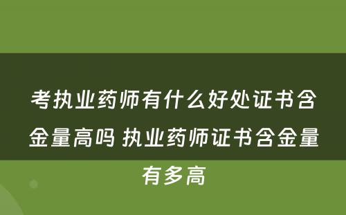 考执业药师有什么好处证书含金量高吗 执业药师证书含金量有多高