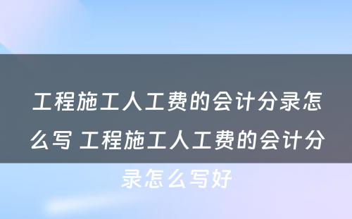 工程施工人工费的会计分录怎么写 工程施工人工费的会计分录怎么写好