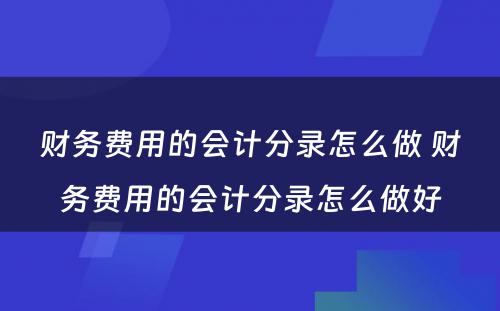 财务费用的会计分录怎么做 财务费用的会计分录怎么做好