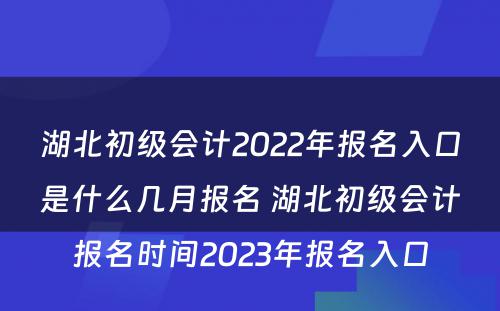 湖北初级会计2022年报名入口是什么几月报名 湖北初级会计报名时间2023年报名入口
