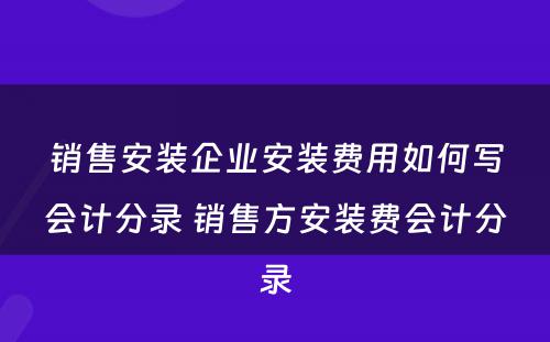 销售安装企业安装费用如何写会计分录 销售方安装费会计分录