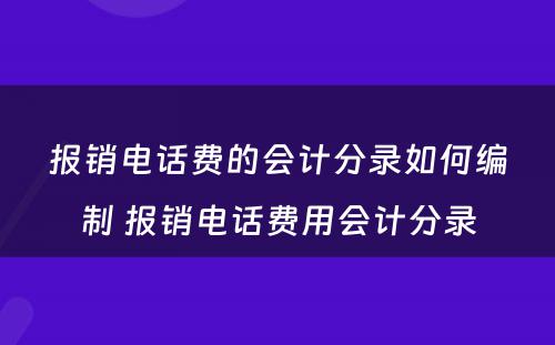 报销电话费的会计分录如何编制 报销电话费用会计分录