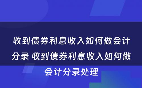 收到债券利息收入如何做会计分录 收到债券利息收入如何做会计分录处理