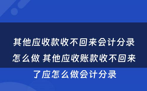 其他应收款收不回来会计分录怎么做 其他应收账款收不回来了应怎么做会计分录